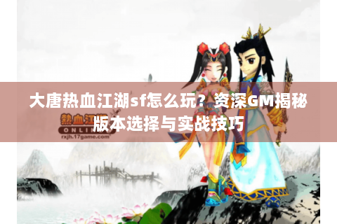 大唐热血江湖sf怎么玩？资深GM揭秘版本选择与实战技巧