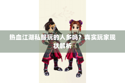 热血江湖私服玩的人多吗？真实玩家现状解析