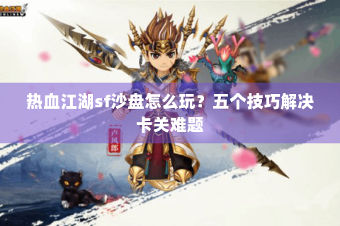 热血江湖sf沙盘怎么玩？五个技巧解决卡关难题