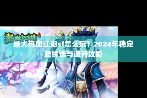 最大热血江湖sf怎么玩？2024年稳定服挑选与速升攻略