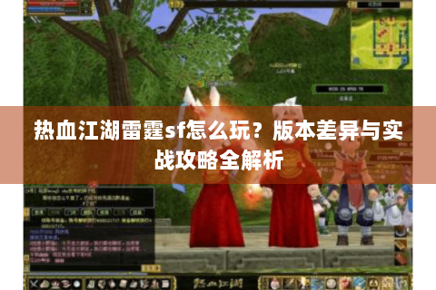 热血江湖雷霆sf怎么玩？版本差异与实战攻略全解析