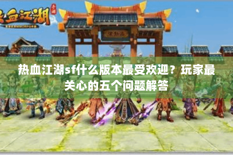 热血江湖sf什么版本最受欢迎？玩家最关心的五个问题解答