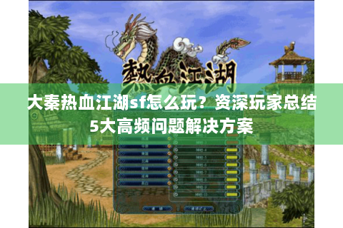 大秦热血江湖sf怎么玩？资深玩家总结5大高频问题解决方案
