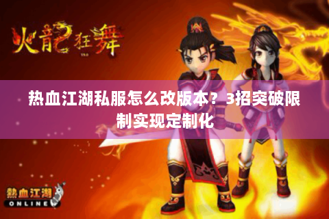 热血江湖私服怎么改版本？3招突破限制实现定制化