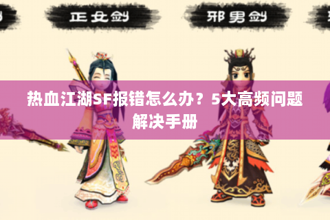 热血江湖SF报错怎么办？5大高频问题解决手册