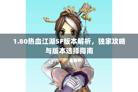 1.80热血江湖SF版本解析，独家攻略与版本选择指南