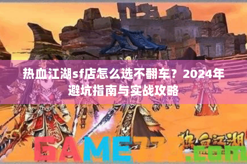 热血江湖sf店怎么选不翻车？2024年避坑指南与实战攻略
