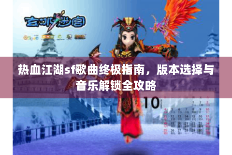 热血江湖sf歌曲终极指南，版本选择与音乐解锁全攻略