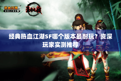 经典热血江湖SF哪个版本最耐玩？资深玩家实测推荐