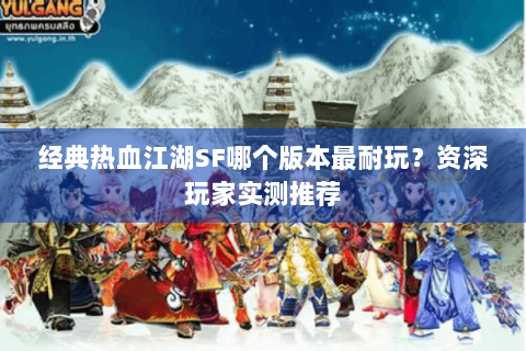 经典热血江湖SF哪个版本最耐玩？资深玩家实测推荐