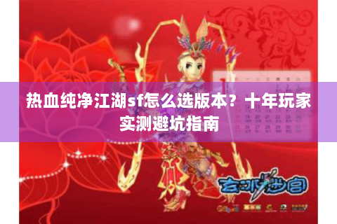 热血纯净江湖sf怎么选版本？十年玩家实测避坑指南