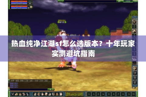 热血纯净江湖sf怎么选版本？十年玩家实测避坑指南