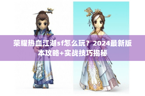 荣耀热血江湖sf怎么玩？2024最新版本攻略+实战技巧揭秘