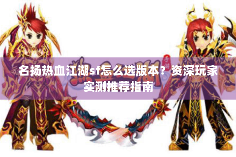 名扬热血江湖sf怎么选版本？资深玩家实测推荐指南