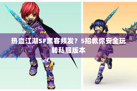 热血江湖SF黑客频发？5招教你安全玩转私服版本