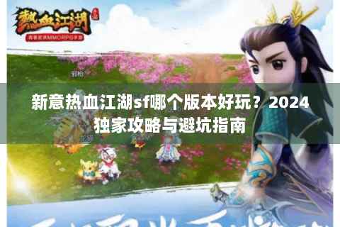 新意热血江湖sf哪个版本好玩？2024独家攻略与避坑指南