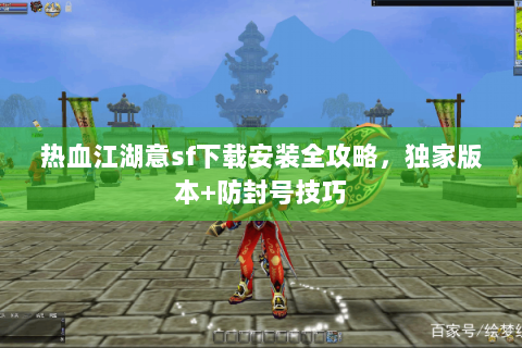 热血江湖意sf下载安装全攻略，独家版本+防封号技巧