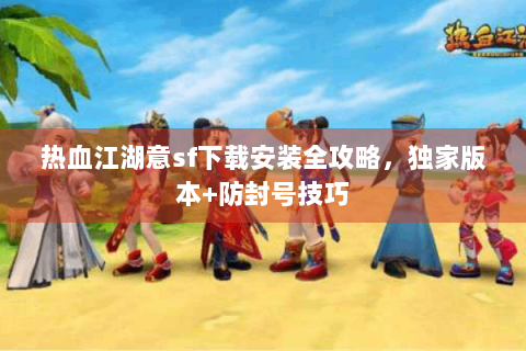 热血江湖意sf下载安装全攻略，独家版本+防封号技巧