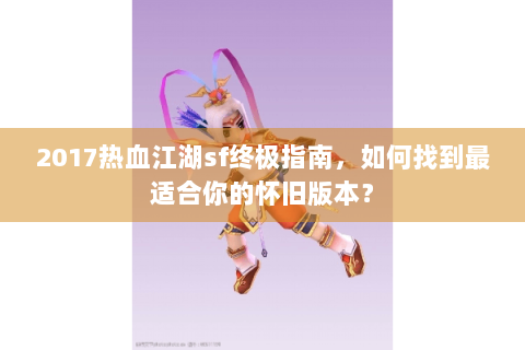2017热血江湖sf终极指南，如何找到最适合你的怀旧版本？