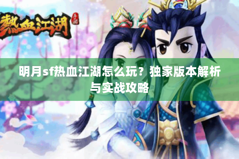 明月sf热血江湖怎么玩？独家版本解析与实战攻略