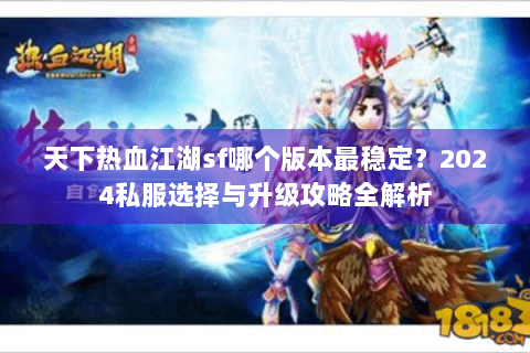天下热血江湖sf哪个版本最稳定？2024私服选择与升级攻略全解析