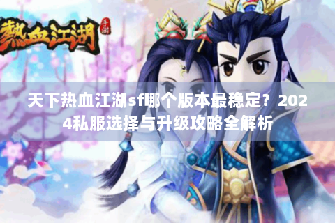 天下热血江湖sf哪个版本最稳定？2024私服选择与升级攻略全解析