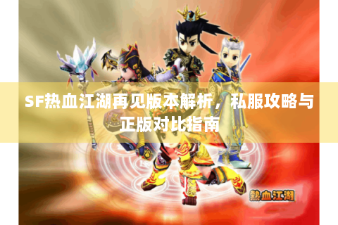 SF热血江湖再见版本解析，私服攻略与正版对比指南