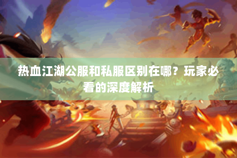 热血江湖公服和私服区别在哪？玩家必看的深度解析