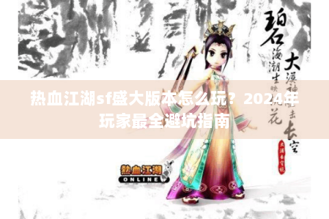 热血江湖sf盛大版本怎么玩？2024年玩家最全避坑指南