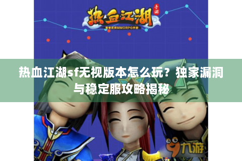 热血江湖sf无视版本怎么玩？独家漏洞与稳定服攻略揭秘