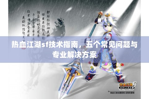 热血江湖sf技术指南，五个常见问题与专业解决方案