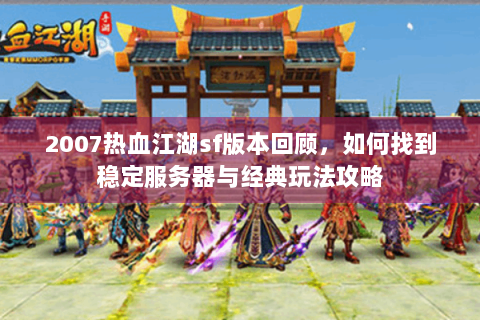 2007热血江湖sf版本回顾，如何找到稳定服务器与经典玩法攻略