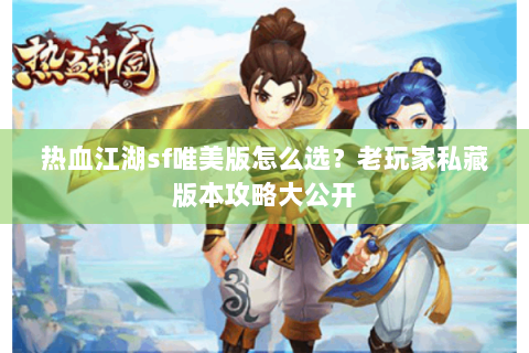 热血江湖sf唯美版怎么选？老玩家私藏版本攻略大公开