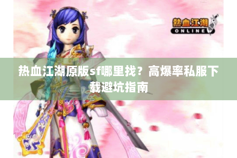 热血江湖原版sf哪里找？高爆率私服下载避坑指南
