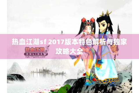 热血江湖sf 2017版本特色解析与独家攻略大全