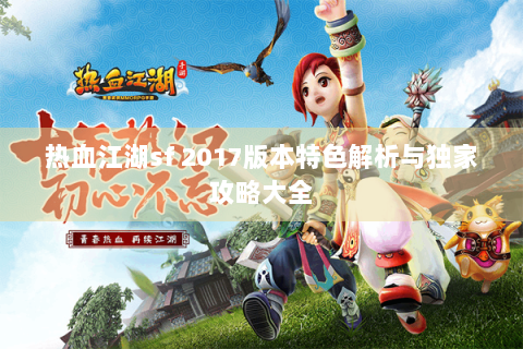 热血江湖sf 2017版本特色解析与独家攻略大全