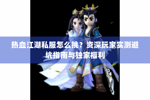 热血江湖私服怎么挑？资深玩家实测避坑指南与独家福利