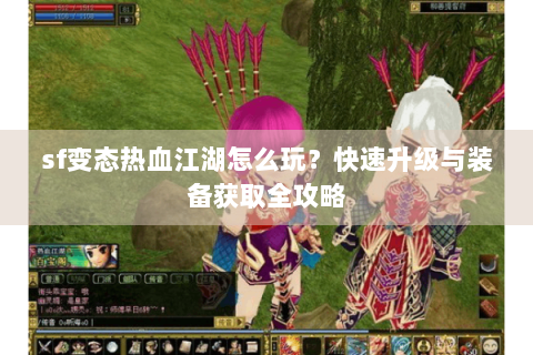 sf变态热血江湖怎么玩？快速升级与装备获取全攻略