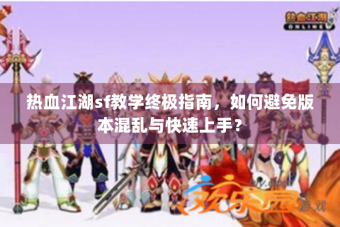 热血江湖sf教学终极指南，如何避免版本混乱与快速上手？