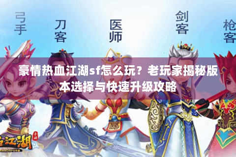 豪情热血江湖sf怎么玩？老玩家揭秘版本选择与快速升级攻略