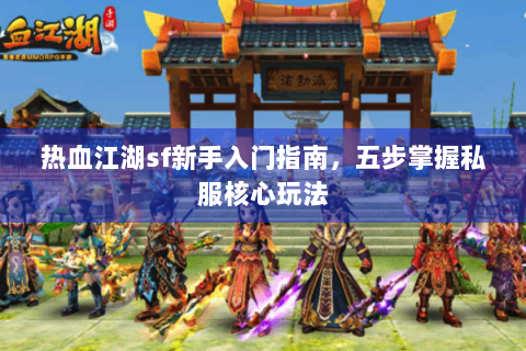 热血江湖sf新手入门指南，五步掌握私服核心玩法