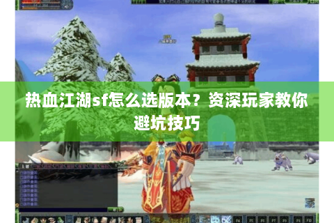 热血江湖sf怎么选版本？资深玩家教你避坑技巧