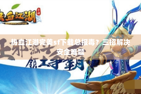 热血江湖完美sf下载总报毒？三招解决安全难题
