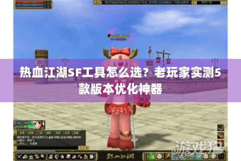 热血江湖SF工具怎么选？老玩家实测5款版本优化神器
