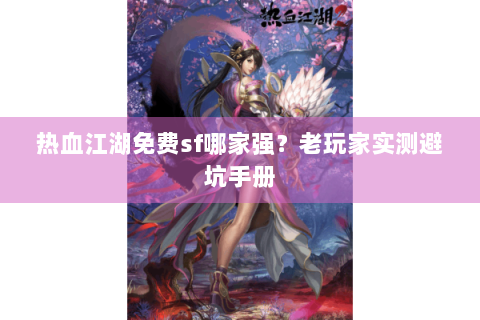 热血江湖免费sf哪家强？老玩家实测避坑手册