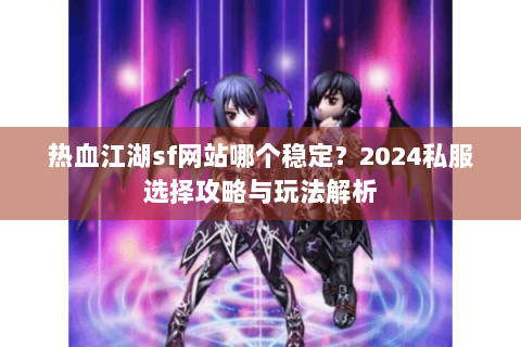 热血江湖sf网站哪个稳定？2024私服选择攻略与玩法解析