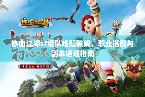 热血江湖sf组队难题破解，职业搭配与副本速通指南