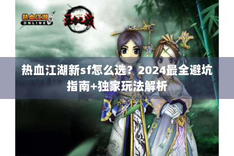 热血江湖新sf怎么选？2024最全避坑指南+独家玩法解析