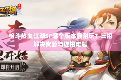 格斗热血江湖SF哪个版本最耐玩？三招解决资源与连招难题