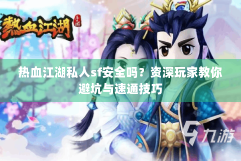 热血江湖私人sf安全吗？资深玩家教你避坑与速通技巧